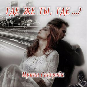 Ирина Сабурова: Где ЖЕ ТЫ, ГДЕ ...?