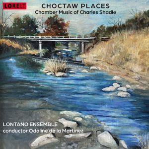 Lontano Ensemble, Odaline de la Martínez: Choctaw Places: Chamber Music of Charles Shadle