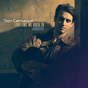 Troy Cartwright: Love Like We Used To (Acoustic)
