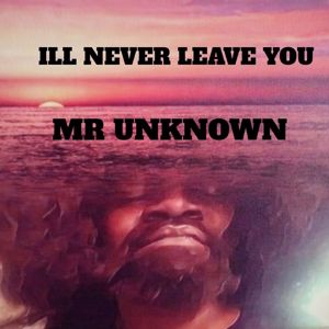 Mr. Unknown: ILL NEVER LEAVE YOU