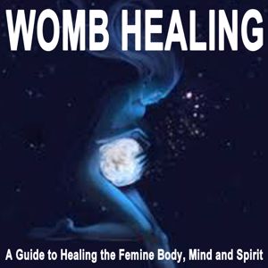 Womb Wisdom: Womb Healing (A Guide to Healing the Femine Body, Mind and Spirit)