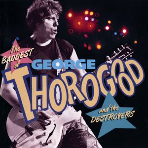 George Thorogood & The Destroyers: The Baddest Of George Thorogood And The Destroyers